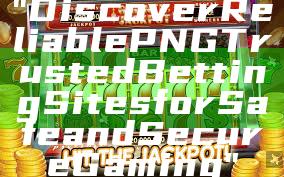 "Discover Reliable PNG Trusted Betting Sites for Safe and Secure Gaming"