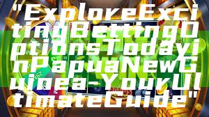 "Explore Exciting Betting Options Today in Papua New Guinea - Your Ultimate Guide"