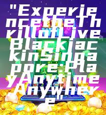 "Experience the Thrill of Live Blackjack in Singapore: Play Anytime, Anywhere"