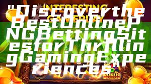 "Discover the Best Online PNG Betting Sites for Thrilling Gaming Experiences"